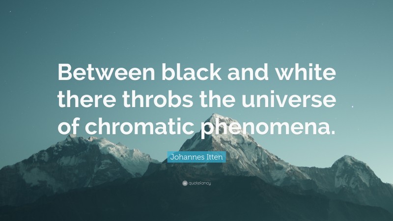 Johannes Itten Quote: “Between black and white there throbs the universe of chromatic phenomena.”
