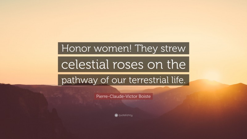 Pierre-Claude-Victor Boiste Quote: “Honor women! They strew celestial roses on the pathway of our terrestrial life.”