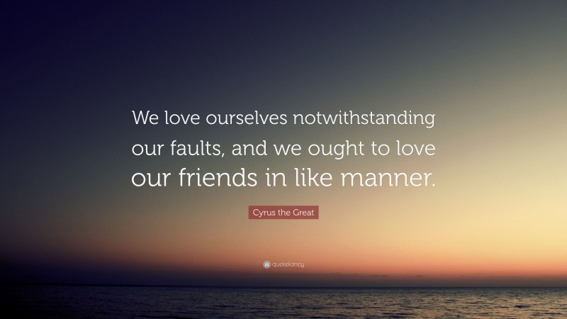 Cyrus the Great Quote: “We love ourselves notwithstanding our faults, and we ought to love our friends in like manner.”