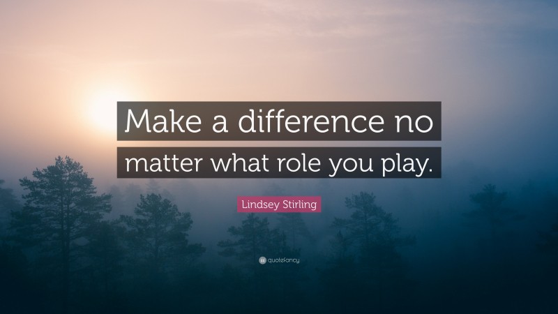 Lindsey Stirling Quote: “Make a difference no matter what role you play.”