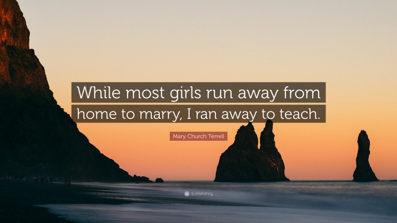 Mary Church Terrell Quote: “While most girls run away from home to marry, I ran away to teach.”