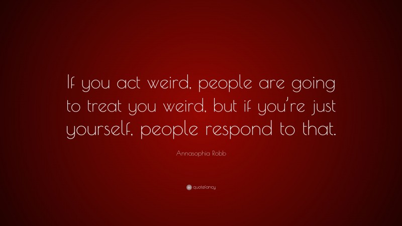 Annasophia Robb Quote: “If you act weird, people are going to treat you weird, but if you’re just yourself, people respond to that.”