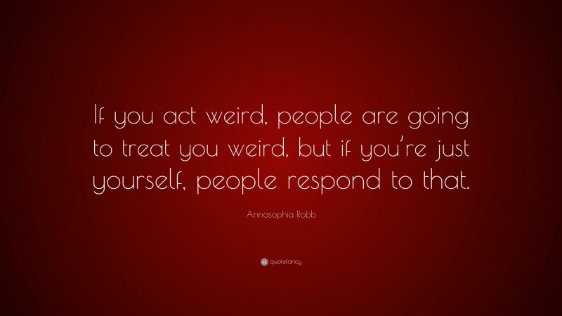 Annasophia Robb Quote: “If you act weird, people are going to treat you weird, but if you’re just yourself, people respond to that.”