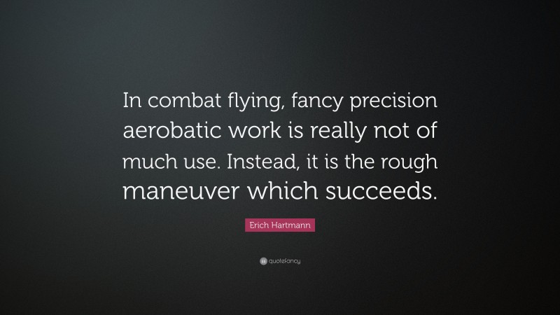 Erich Hartmann Quote: “In combat flying, fancy precision aerobatic work is really not of much use. Instead, it is the rough maneuver which succeeds.”