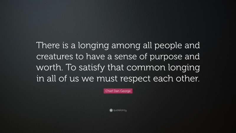 Chief Dan George Quote: “There is a longing among all people and creatures to have a sense of purpose and worth. To satisfy that common longing in all of us we must respect each other.”