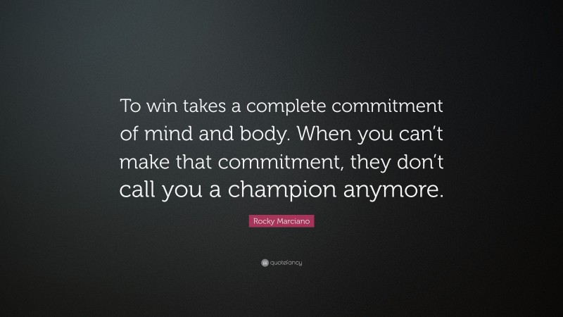 Rocky Marciano Quote: “To win takes a complete commitment of mind and body. When you can’t make that commitment, they don’t call you a champion anymore.”