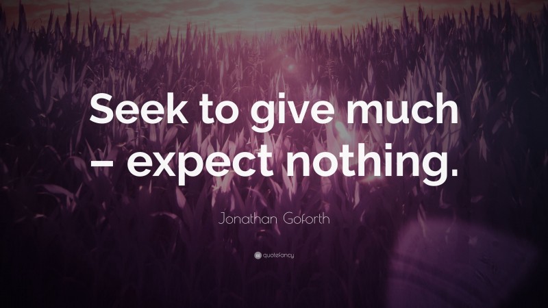 Jonathan Goforth Quote: “Seek to give much – expect nothing.”