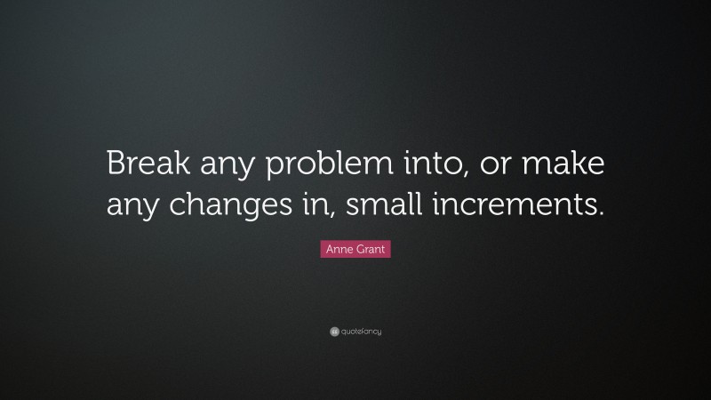 Anne Grant Quote: “Break any problem into, or make any changes in, small increments.”