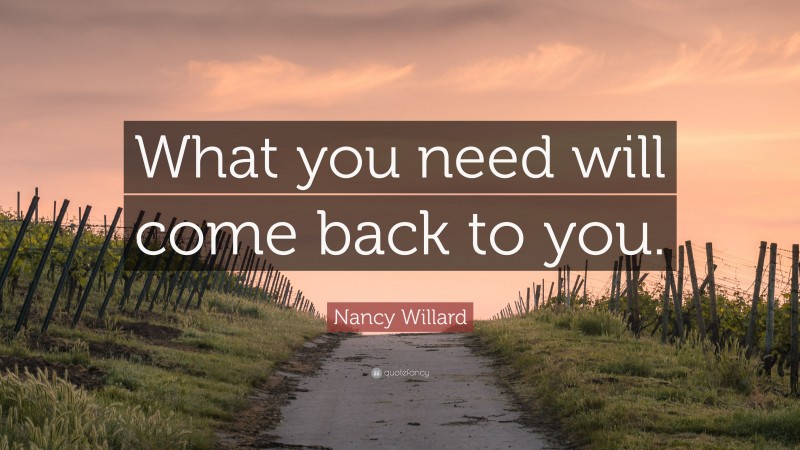 Nancy Willard Quote: “What you need will come back to you.”
