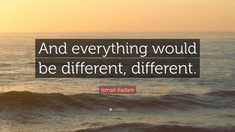 Ismail Kadare Quote: “And everything would be different, different.”