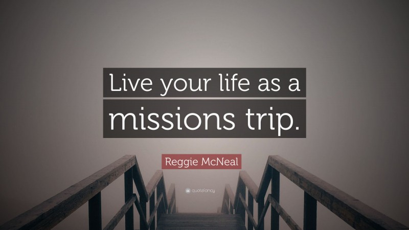 Reggie McNeal Quote: “Live your life as a missions trip.”