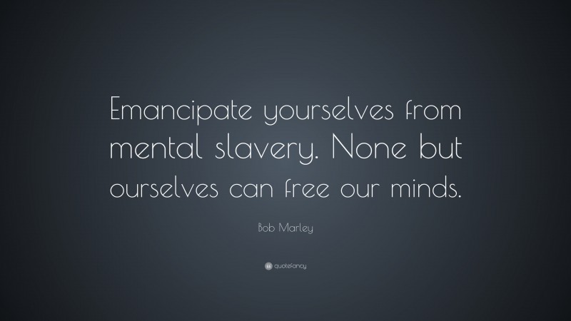 Bob Marley Quote: “Emancipate yourselves from mental slavery. None but ourselves can free our minds.”