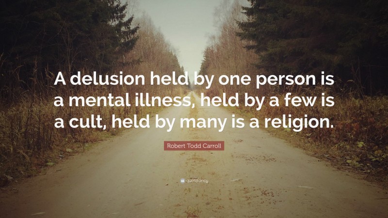 Robert Todd Carroll Quote: “A delusion held by one person is a mental illness, held by a few is a cult, held by many is a religion.”