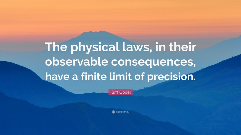 Kurt Gödel Quote: “The physical laws, in their observable consequences, have a finite limit of precision.”