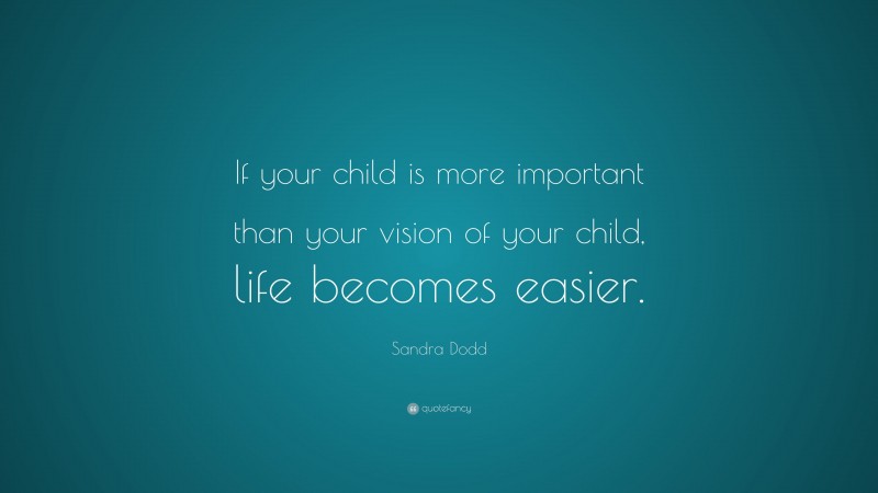 Sandra Dodd Quote: “If your child is more important than your vision of your child, life becomes easier.”