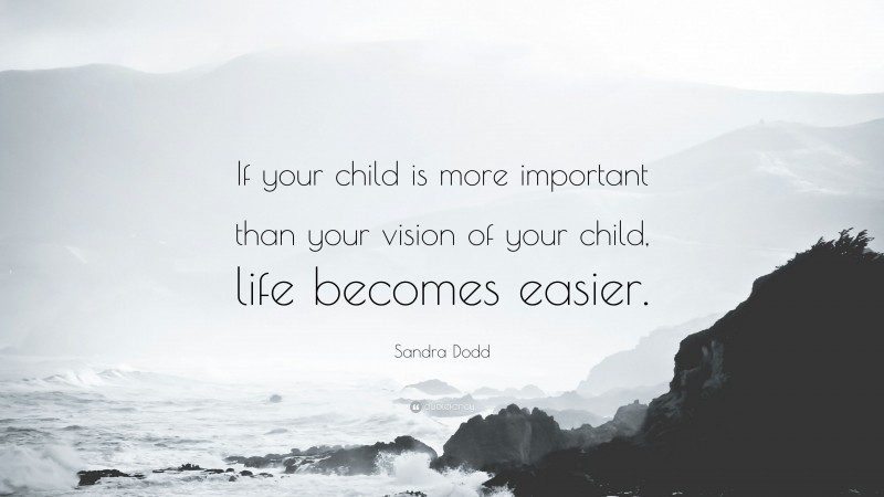 Sandra Dodd Quote: “If your child is more important than your vision of your child, life becomes easier.”