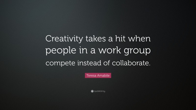 Teresa Amabile Quote: “Creativity takes a hit when people in a work group compete instead of collaborate.”