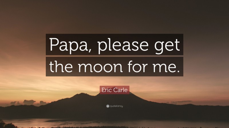 Eric Carle Quote: “Papa, please get the moon for me.”