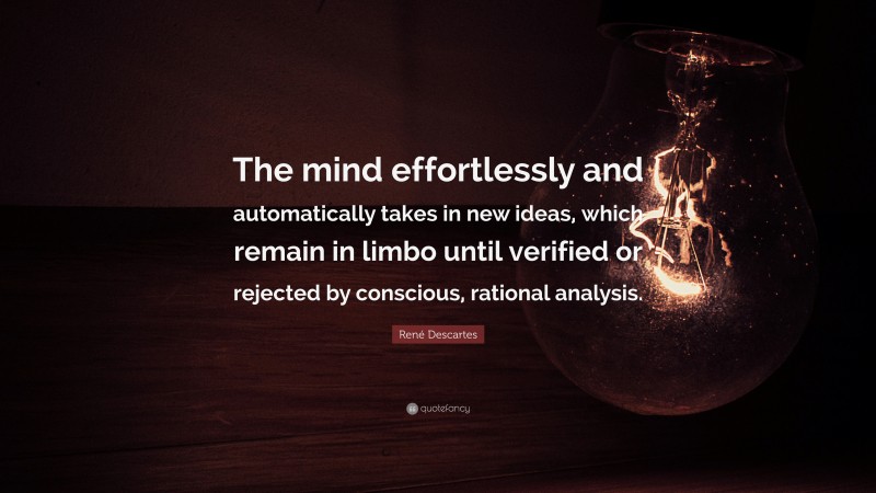 René Descartes Quote: “The mind effortlessly and automatically takes in new ideas, which remain in limbo until verified or rejected by conscious, rational analysis.”
