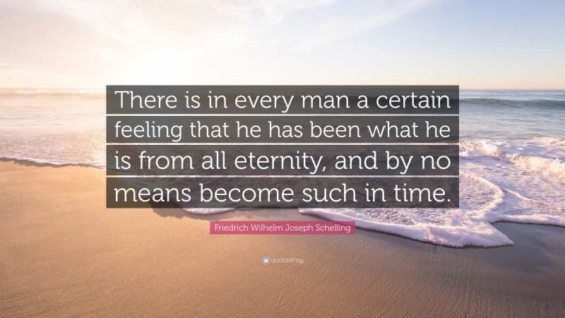 Friedrich Wilhelm Joseph Schelling Quote: “There is in every man a certain feeling that he has been what he is from all eternity, and by no means become such in time.”