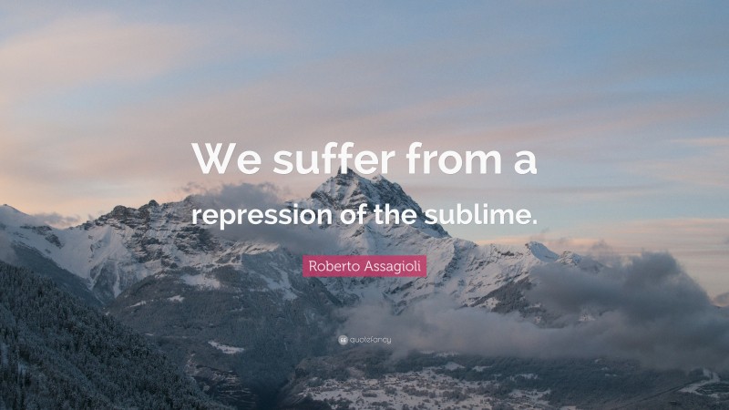 Roberto Assagioli Quote: “We suffer from a repression of the sublime.”