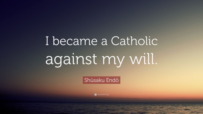 Shūsaku Endō Quote: “I became a Catholic against my will.”