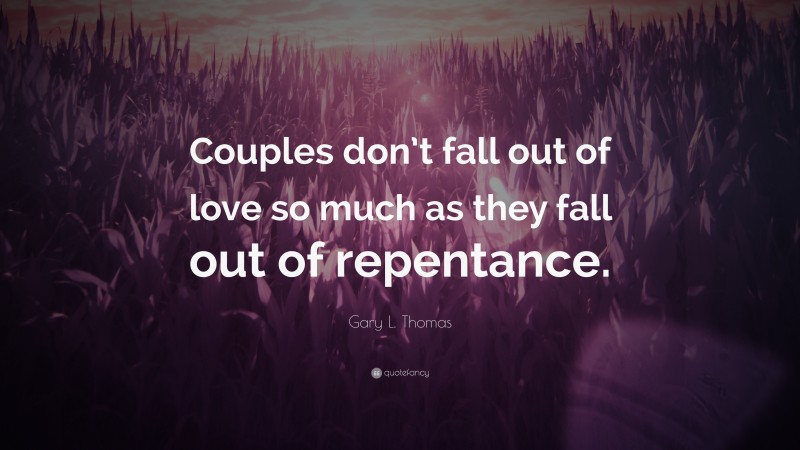 Gary L. Thomas Quote: “Couples don’t fall out of love so much as they fall out of repentance.”