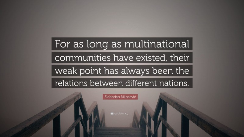 Slobodan Milosević Quote: “For as long as multinational communities have existed, their weak point has always been the relations between different nations.”