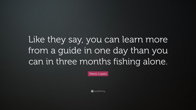 Mario Lopez Quote: “Like they say, you can learn more from a guide in one day than you can in three months fishing alone.”