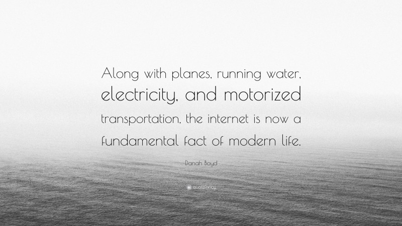 Danah Boyd Quote: “Along with planes, running water, electricity, and motorized transportation, the internet is now a fundamental fact of modern life.”