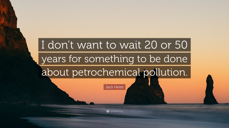 Jack Herer Quote: “I don’t want to wait 20 or 50 years for something to be done about petrochemical pollution.”