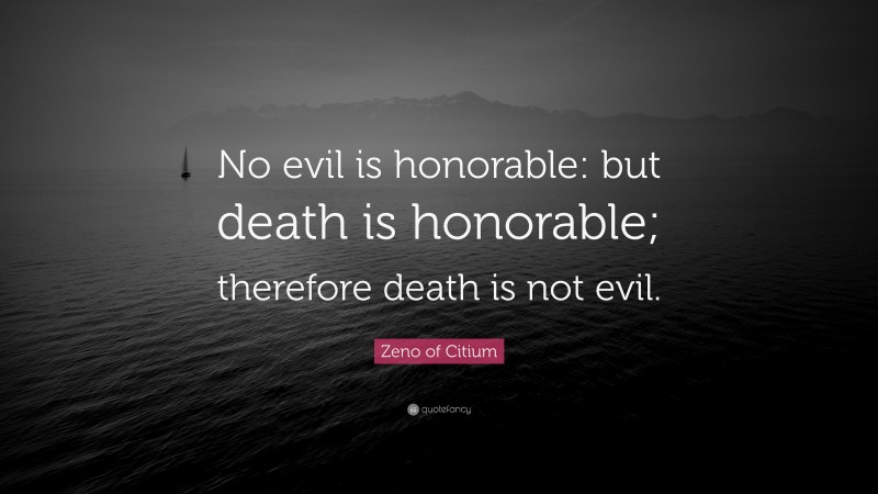 Zeno of Citium Quote: “No evil is honorable: but death is honorable; therefore death is not evil.”