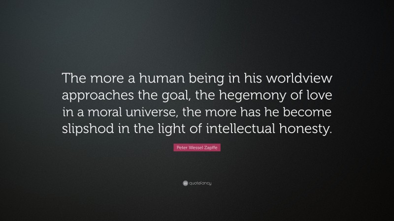Peter Wessel Zapffe Quote: “The more a human being in his worldview approaches the goal, the hegemony of love in a moral universe, the more has he become slipshod in the light of intellectual honesty.”