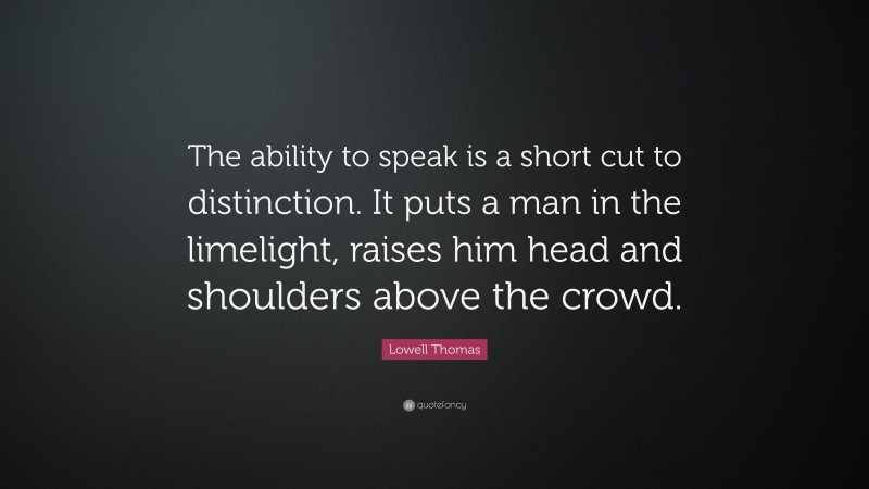 Lowell Thomas Quote: “The ability to speak is a short cut to distinction. It puts a man in the limelight, raises him head and shoulders above the crowd.”