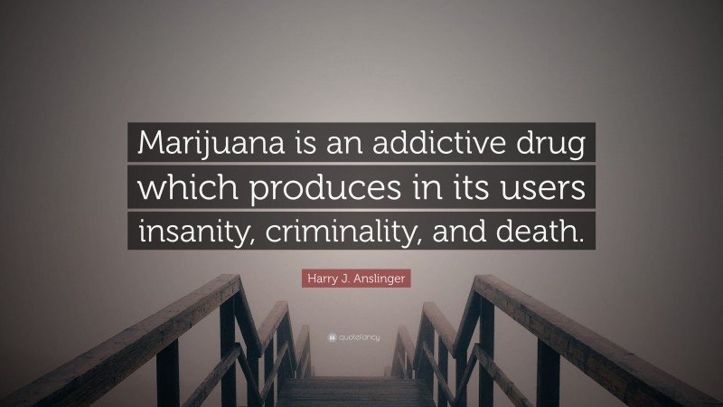 Harry J. Anslinger Quote: “Marijuana is an addictive drug which produces in its users insanity, criminality, and death.”