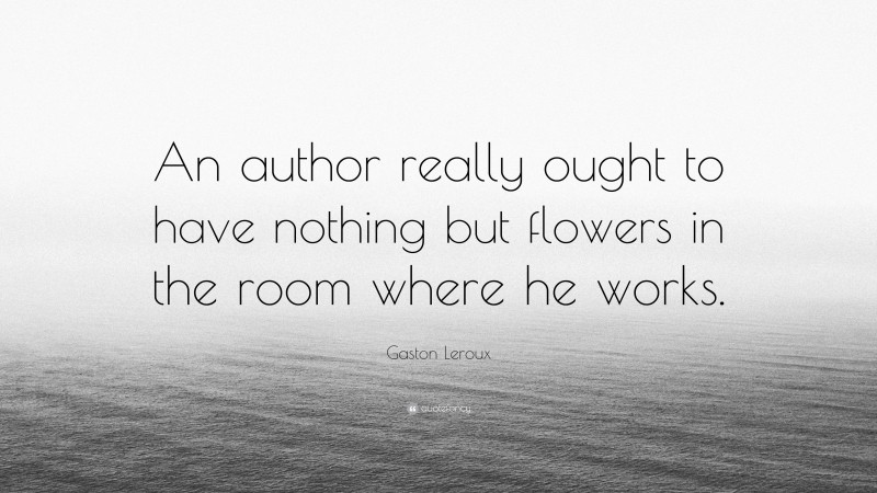 Gaston Leroux Quote: “An author really ought to have nothing but flowers in the room where he works.”