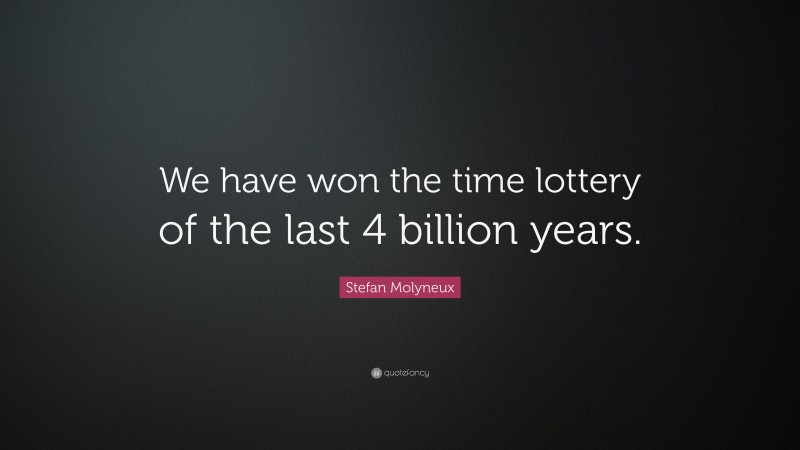 Stefan Molyneux Quote: “We have won the time lottery of the last 4 billion years.”