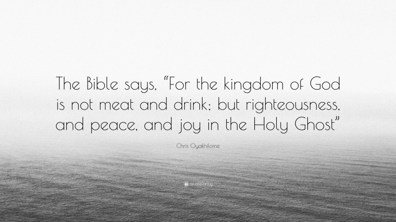 Chris Oyakhilome Quote: “The Bible says, “For the kingdom of God is not meat and drink; but righteousness, and peace, and joy in the Holy Ghost””