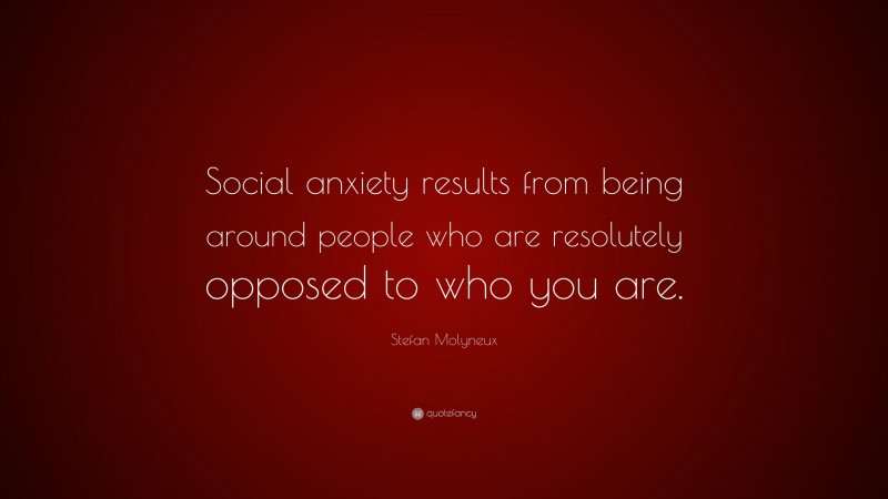 Stefan Molyneux Quote: “Social anxiety results from being around people who are resolutely opposed to who you are.”