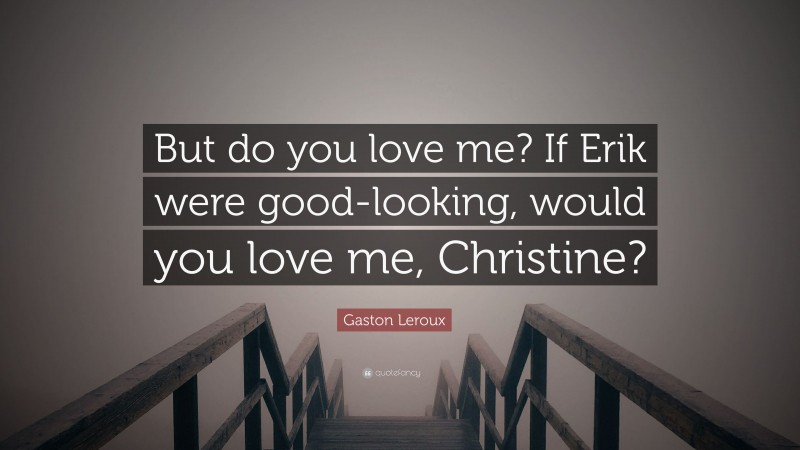 Gaston Leroux Quote: “But do you love me? If Erik were good-looking, would you love me, Christine?”
