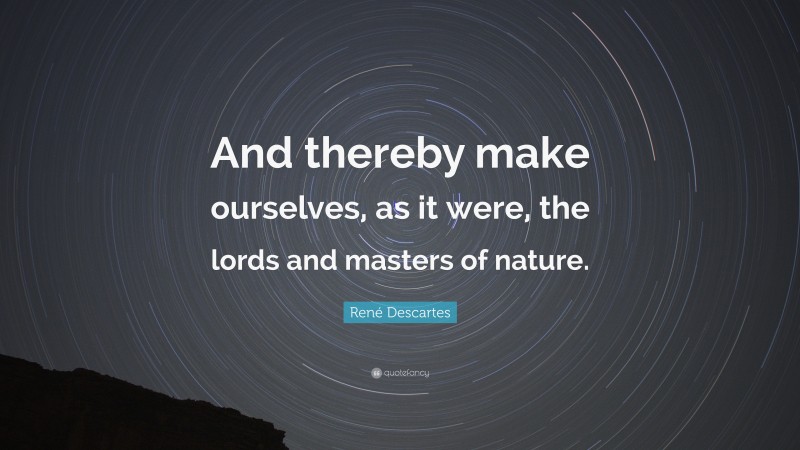 René Descartes Quote: “And thereby make ourselves, as it were, the lords and masters of nature.”