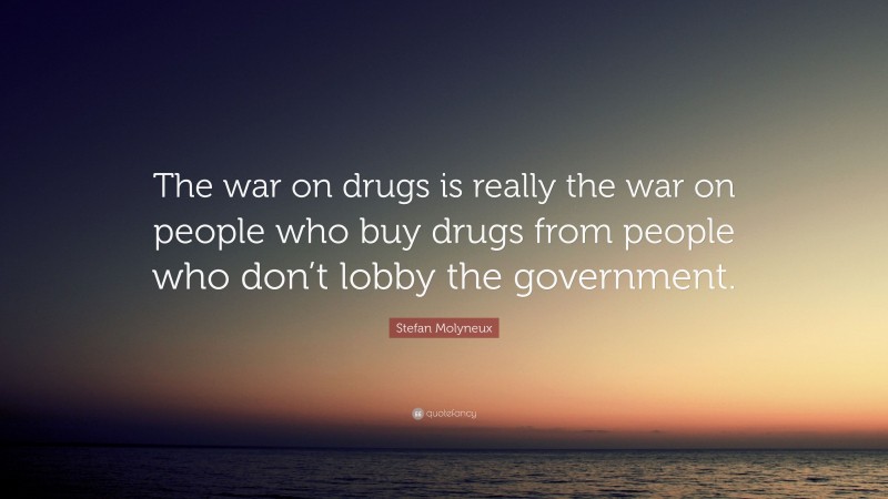 Stefan Molyneux Quote: “The war on drugs is really the war on people who buy drugs from people who don’t lobby the government.”