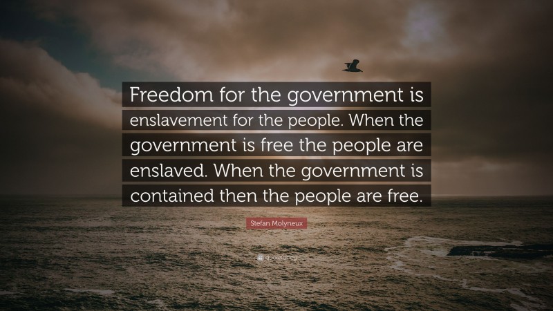 Stefan Molyneux Quote: “Freedom for the government is enslavement for the people. When the government is free the people are enslaved. When the government is contained then the people are free.”