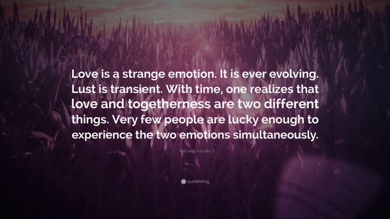 Randeep Hooda Quote: “Love is a strange emotion. It is ever evolving. Lust is transient. With time, one realizes that love and togetherness are two different things. Very few people are lucky enough to experience the two emotions simultaneously.”