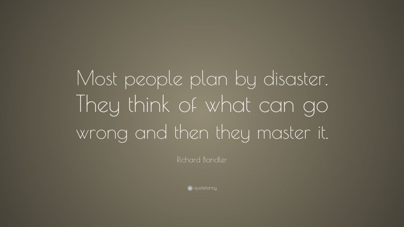 Richard Bandler Quote: “Most people plan by disaster. They think of what can go wrong and then they master it.”