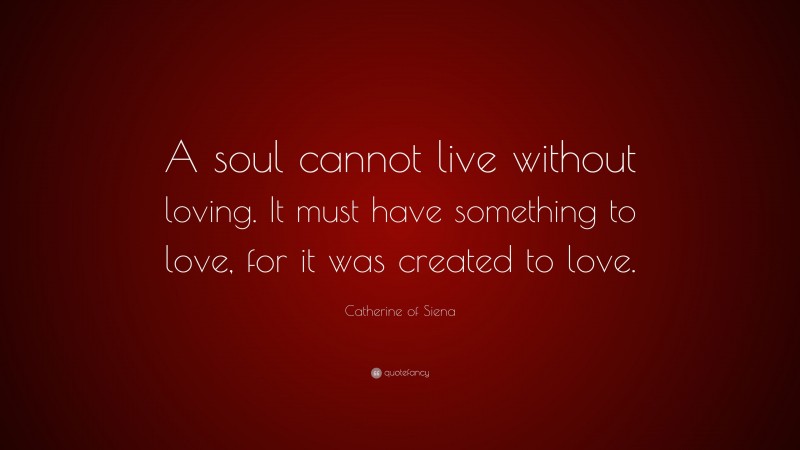 Catherine of Siena Quote: “A soul cannot live without loving. It must have something to love, for it was created to love.”