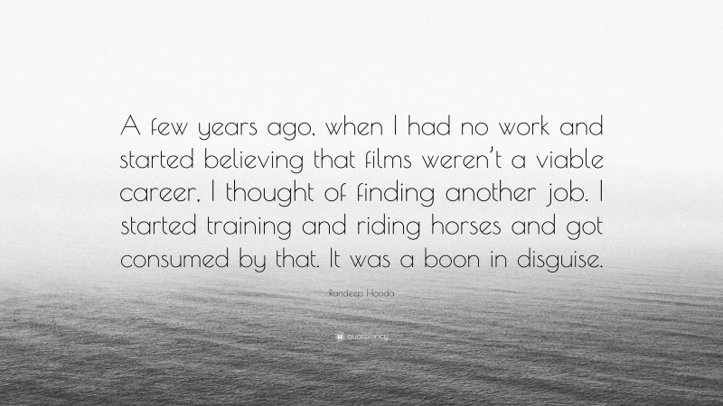 Randeep Hooda Quote: “A few years ago, when I had no work and started believing that films weren’t a viable career, I thought of finding another job. I started training and riding horses and got consumed by that. It was a boon in disguise.”