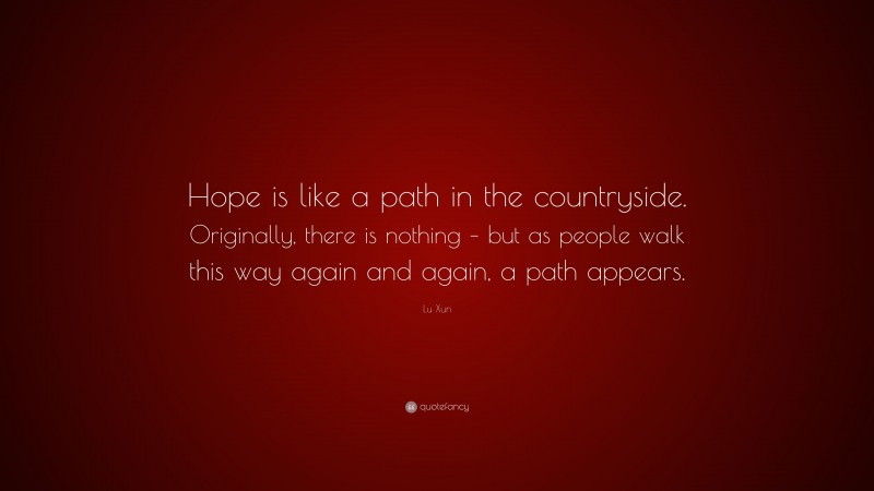 Lu Xun Quote: “Hope is like a path in the countryside. Originally, there is nothing – but as people walk this way again and again, a path appears.”