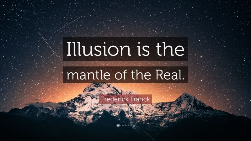 Frederick Franck Quote: “Illusion is the mantle of the Real.”