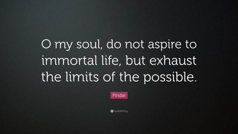 Pindar Quote: “O my soul, do not aspire to immortal life, but exhaust the limits of the possible.”